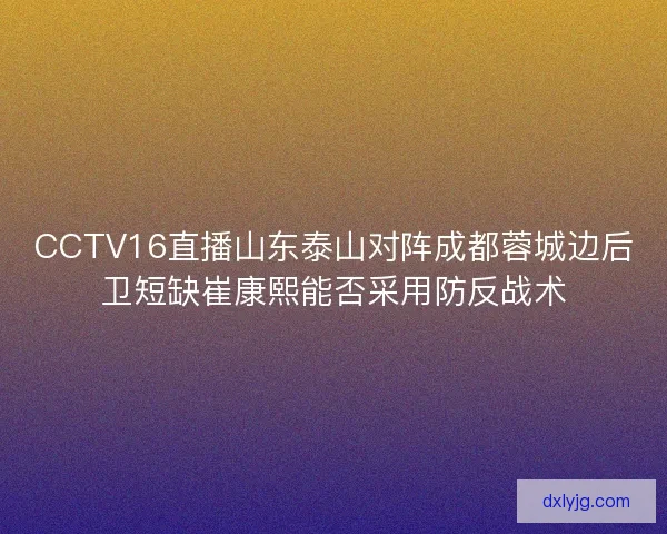 CCTV16直播山东泰山对阵成都蓉城边后卫短缺崔康熙能否采用防反战术