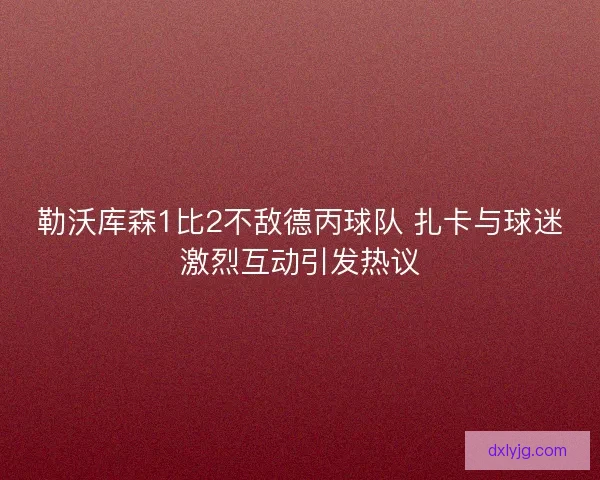 勒沃库森1比2不敌德丙球队 扎卡与球迷激烈互动引发热议