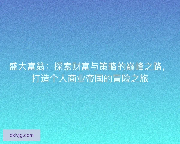 盛大富翁：探索财富与策略的巅峰之路，打造个人商业帝国的冒险之旅