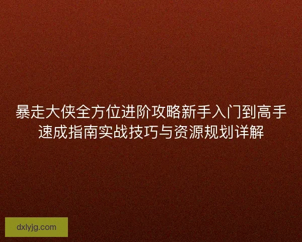 暴走大侠全方位进阶攻略新手入门到高手速成指南实战技巧与资源规划详解