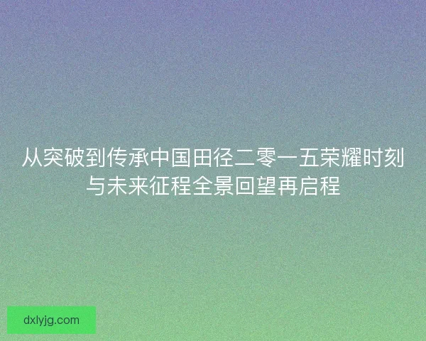从突破到传承中国田径二零一五荣耀时刻与未来征程全景回望再启程