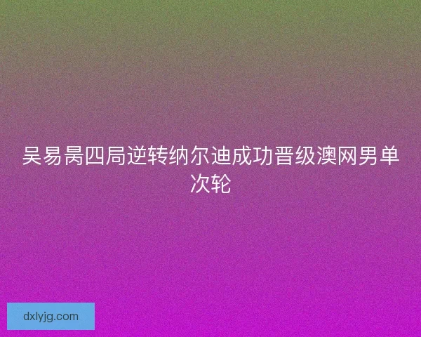 吴易昺四局逆转纳尔迪成功晋级澳网男单次轮