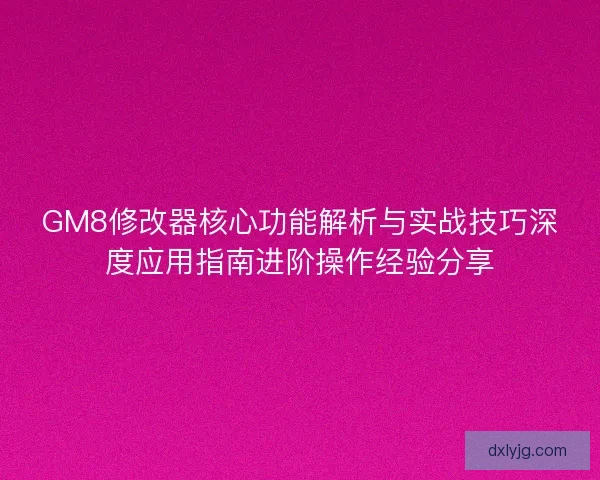 GM8修改器核心功能解析与实战技巧深度应用指南进阶操作经验分享