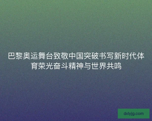 巴黎奥运舞台致敬中国突破书写新时代体育荣光奋斗精神与世界共鸣