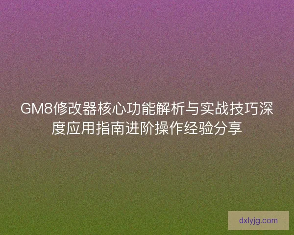 GM8修改器核心功能解析与实战技巧深度应用指南进阶操作经验分享